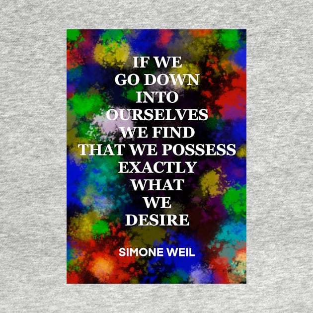 SIMONE WEIL quote .18 - IF WE GO DOWN INTO OURSELVES WE FIND THAT WE POSSESS EXACTLY WHAT WE DESIRE by lautir